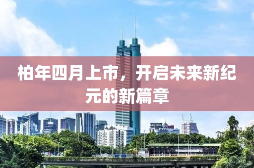 柏年四月上市，开启未来新纪元的新篇章