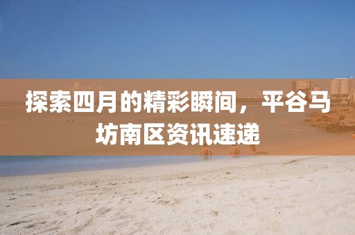 探索四月的精彩瞬间，平谷马坊南区资讯速递