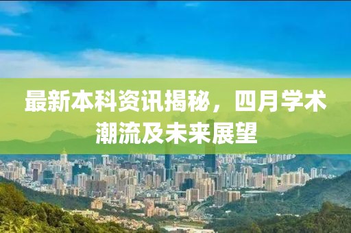 最新本科资讯揭秘，四月学术潮流及未来展望