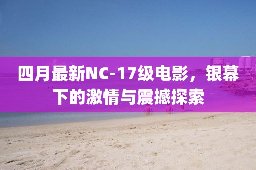 四月最新NC-17级电影，银幕下的激情与震撼探索