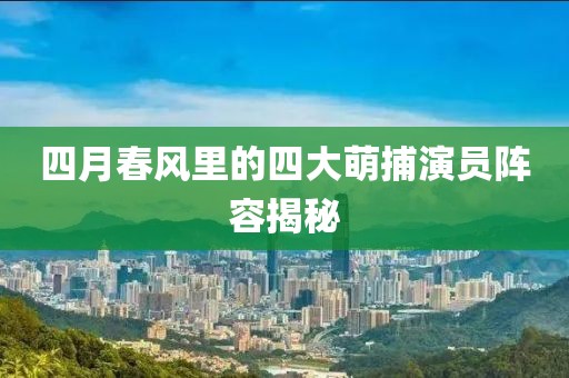 四月春风里的四大萌捕演员阵容揭秘