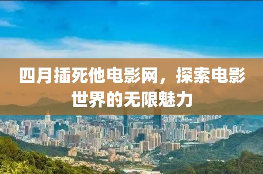 四月插死他电影网，探索电影世界的无限魅力