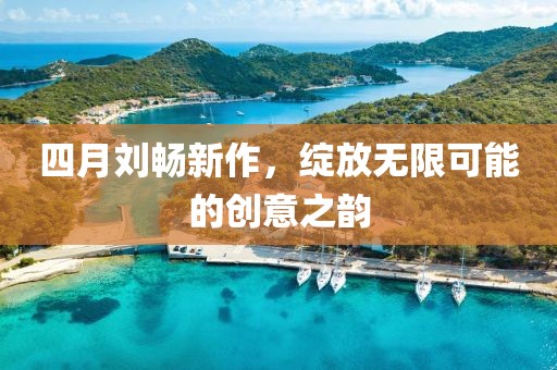 四月刘畅新作，绽放无限可能的创意之韵