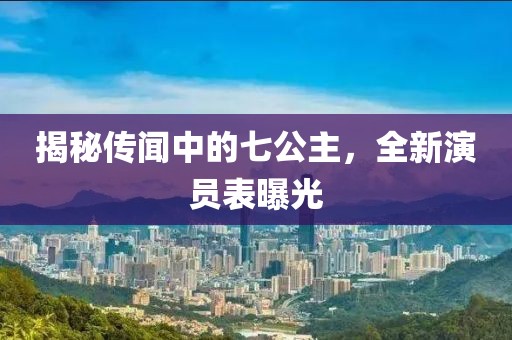 揭秘传闻中的七公主，全新演员表曝光