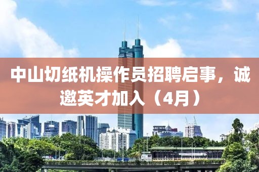 中山切纸机操作员招聘启事，诚邀英才加入（4月）