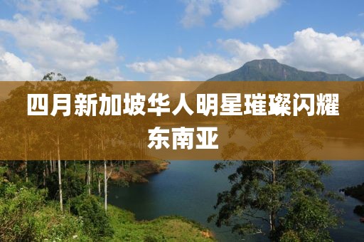 四月新加坡华人明星璀璨闪耀东南亚