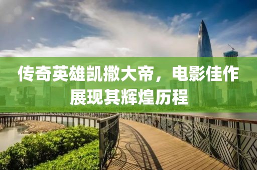 传奇英雄凯撒大帝，电影佳作展现其辉煌历程