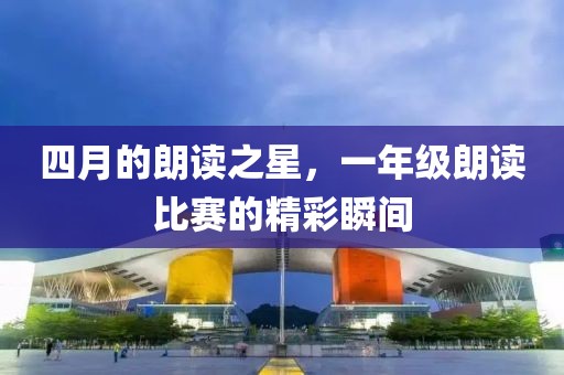 四月的朗读之星，一年级朗读比赛的精彩瞬间