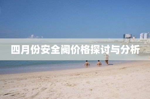 四月份安全阀价格探讨与分析