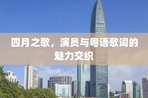 四月之歌，演员与粤语歌词的魅力交织