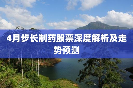 4月步长制药股票深度解析及走势预测