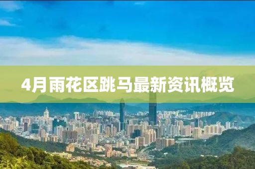 4月雨花区跳马最新资讯概览