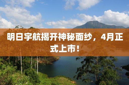 明日宇航揭开神秘面纱，4月正式上市！