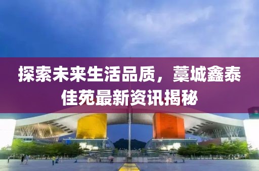 探索未来生活品质，藁城鑫泰佳苑最新资讯揭秘