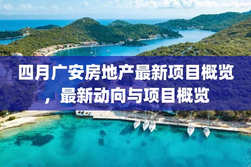 四月广安房地产最新项目概览，最新动向与项目概览