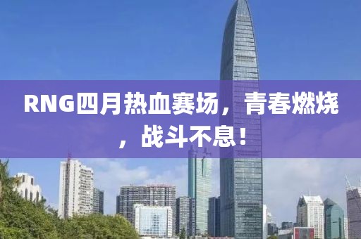 RNG四月热血赛场，青春燃烧，战斗不息！