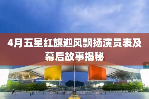 4月五星红旗迎风飘扬演员表及幕后故事揭秘