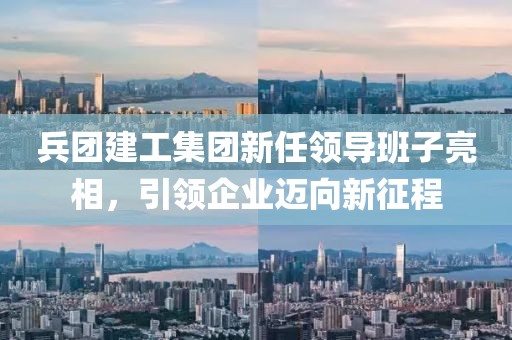 兵团建工集团新任领导班子亮相，引领企业迈向新征程