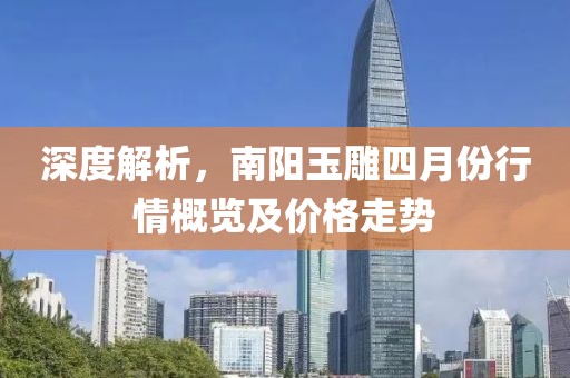 深度解析，南阳玉雕四月份行情概览及价格走势