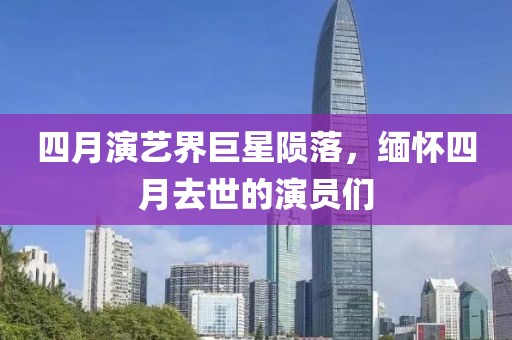四月演艺界巨星陨落，缅怀四月去世的演员们