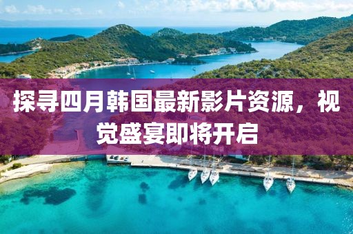 探寻四月韩国最新影片资源，视觉盛宴即将开启