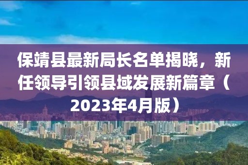 保靖县最新局长名单揭晓，新任领导引领县域发展新篇章（2023年4月版）