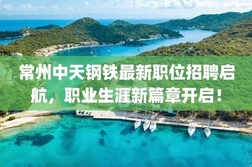 常州中天钢铁最新职位招聘启航，职业生涯新篇章开启！
