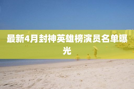最新4月封神英雄榜演员名单曝光