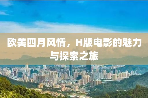 欧美四月风情，H版电影的魅力与探索之旅