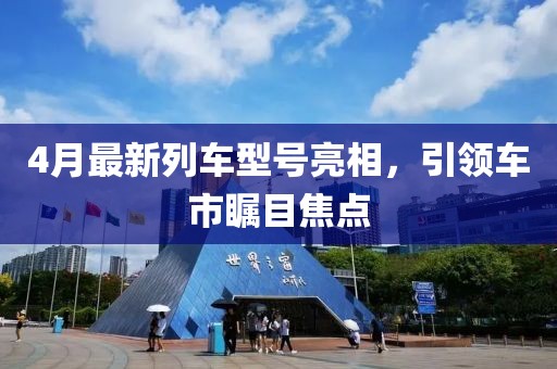 4月最新列车型号亮相，引领车市瞩目焦点