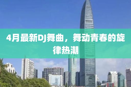 4月最新DJ舞曲，舞动青春的旋律热潮