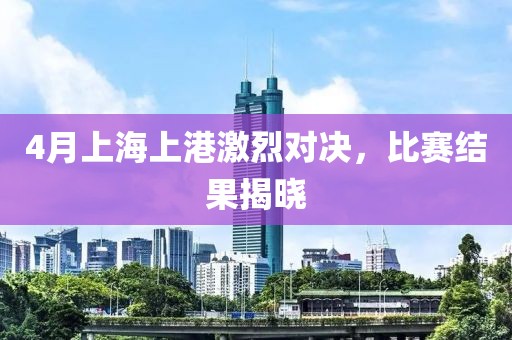 4月上海上港激烈对决，比赛结果揭晓