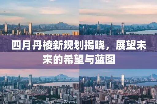 四月丹棱新规划揭晓，展望未来的希望与蓝图