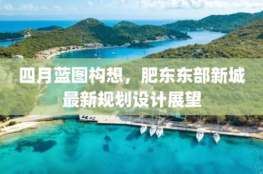 四月蓝图构想，肥东东部新城最新规划设计展望