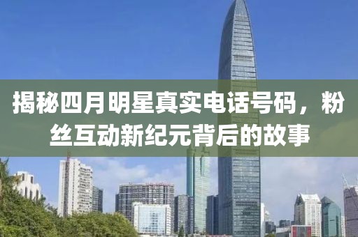 揭秘四月明星真实电话号码，粉丝互动新纪元背后的故事