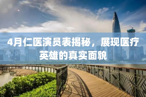 4月仁医演员表揭秘，展现医疗英雄的真实面貌