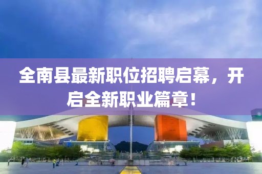 全南县最新职位招聘启幕，开启全新职业篇章！