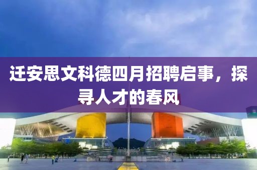 迁安思文科德四月招聘启事，探寻人才的春风