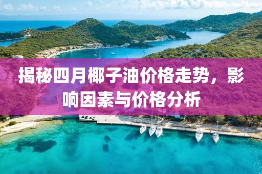 揭秘四月椰子油价格走势，影响因素与价格分析