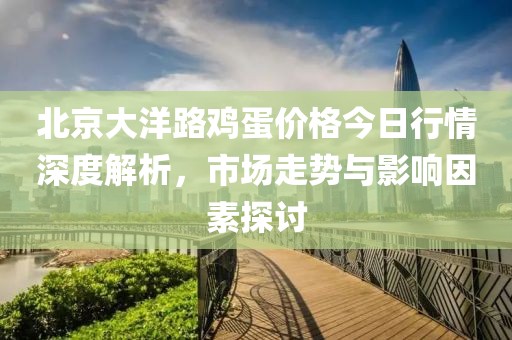 北京大洋路鸡蛋价格今日行情深度解析，市场走势与影响因素探讨