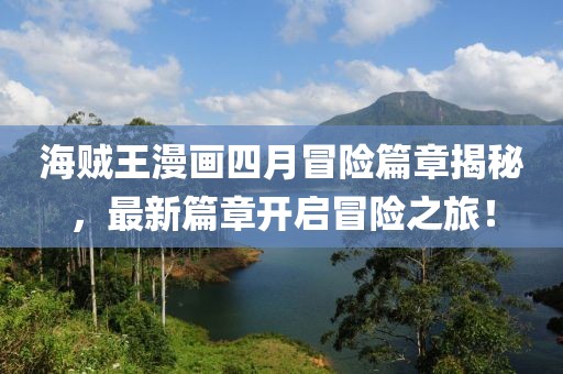 海贼王漫画四月冒险篇章揭秘，最新篇章开启冒险之旅！