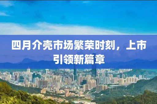 四月介壳市场繁荣时刻，上市引领新篇章