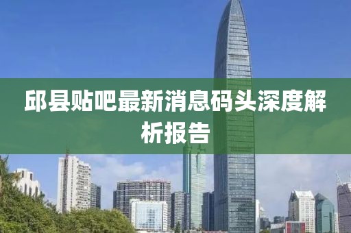 邱县贴吧最新消息码头深度解析报告