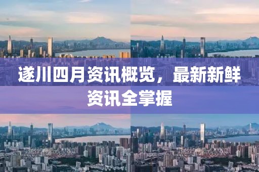 遂川四月资讯概览，最新新鲜资讯全掌握