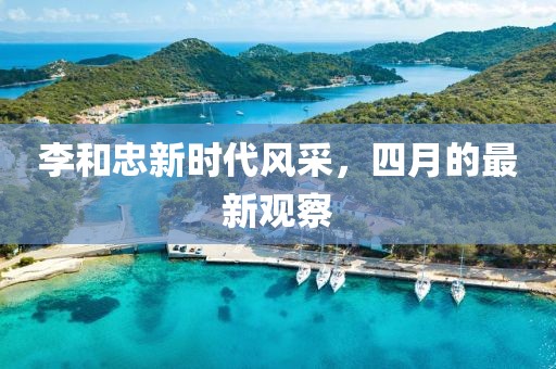 李和忠新时代风采，四月的最新观察