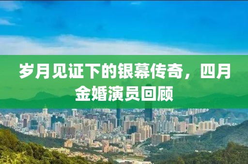 岁月见证下的银幕传奇，四月金婚演员回顾