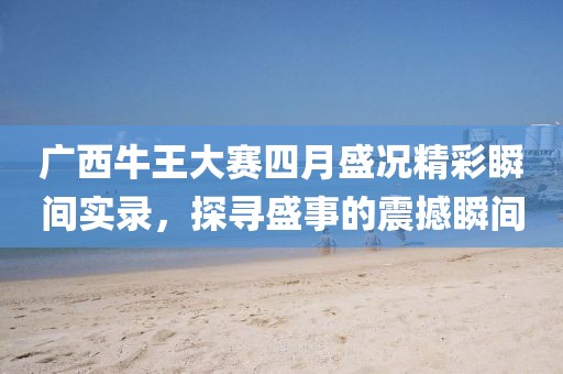 广西牛王大赛四月盛况精彩瞬间实录，探寻盛事的震撼瞬间