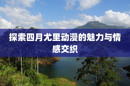探索四月尤里动漫的魅力与情感交织