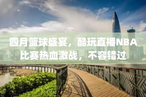 四月篮球盛宴，酷玩直播NBA比赛热血激战，不容错过