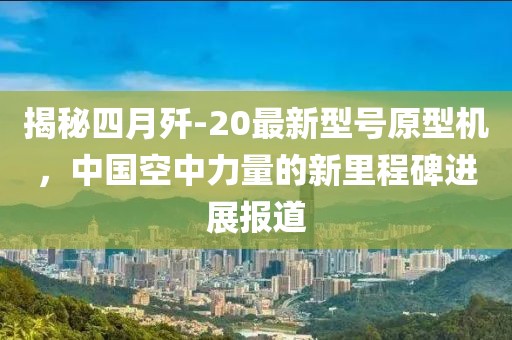 揭秘四月歼-20最新型号原型机，中国空中力量的新里程碑进展报道